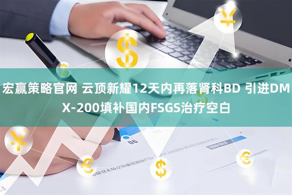 宏赢策略官网 云顶新耀12天内再落肾科BD 引进DMX-200填补国内FSGS治疗空白