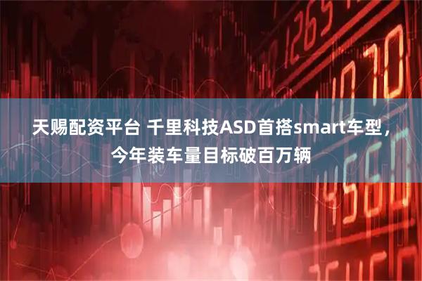 天赐配资平台 千里科技ASD首搭smart车型，今年装车量目标破百万辆