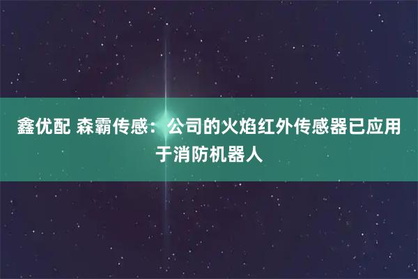 鑫优配 森霸传感：公司的火焰红外传感器已应用于消防机器人