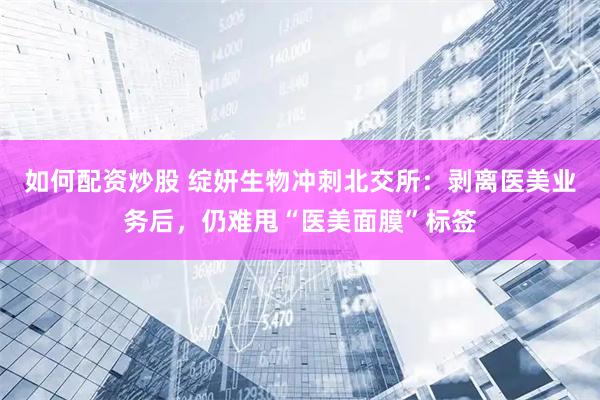 如何配资炒股 绽妍生物冲刺北交所：剥离医美业务后，仍难甩“医美面膜”标签