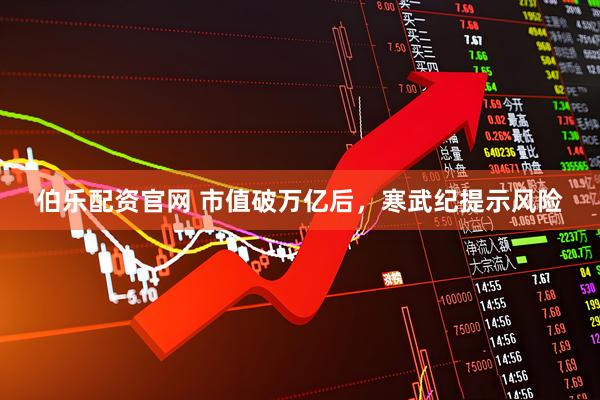 伯乐配资官网 市值破万亿后，寒武纪提示风险