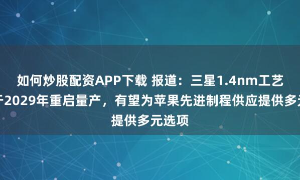 如何炒股配资APP下载 报道：三星1.4nm工艺或将于2029年重启量产，有望为苹果先进制程供应提供多元选项